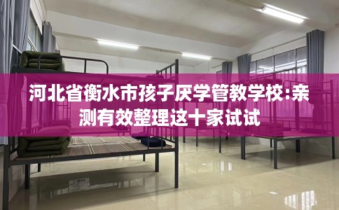 河北省衡水市孩子厌学管教学校:亲测有效整理这十家试试 河北省衡水市孩子厌学管教学校:亲测有效整理这十家试试