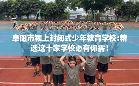 阜阳市颍上封闭式少年教育学校:精选这十家学校必有你需！
