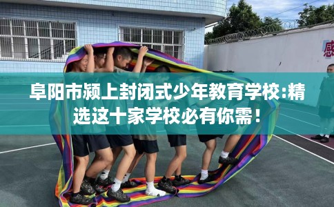 阜阳市颍上封闭式少年教育学校:精选这十家学校必有你需！