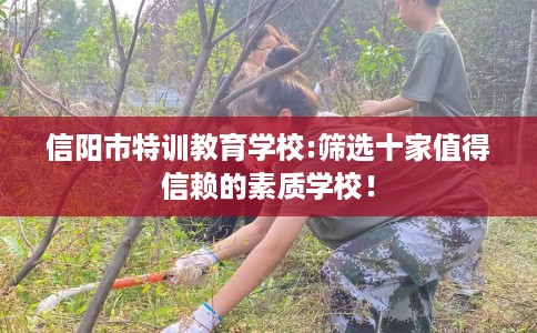 信阳市特训教育学校:筛选十家值得信赖的素质学校! 信阳市特训教育学校:筛选十家值得信赖的素质学校!