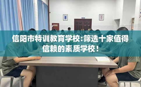 信阳市特训教育学校:筛选十家值得信赖的素质学校！