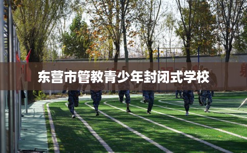 东营市管教青少年封闭式学校 东营市管教青少年封闭式学校