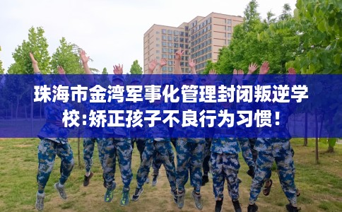 珠海市金湾军事化管理封闭叛逆学校:矫正孩子不良行为习惯! 珠海市金湾军事化管理封闭叛逆学校:矫正孩子不良行为习惯!