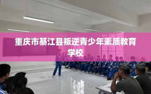 重庆市綦江县叛逆青少年素质教育学校