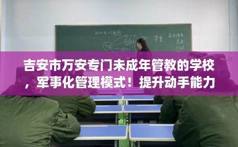 吉安市万安专门未成年管教的学校，军事化管理模式！提升动手能力！