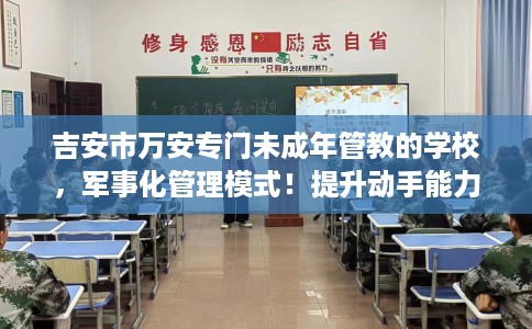 吉安市万安专门未成年管教的学校，军事化管理模式！提升动手能力！