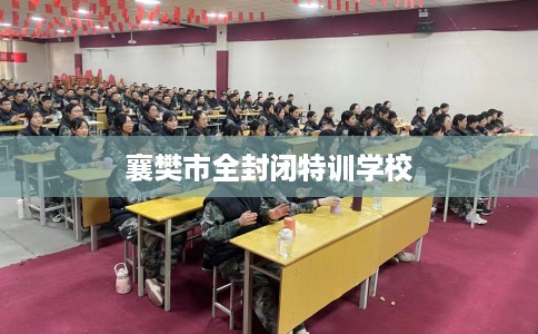 襄樊市全封闭特训学校 襄樊市全封闭特训学校