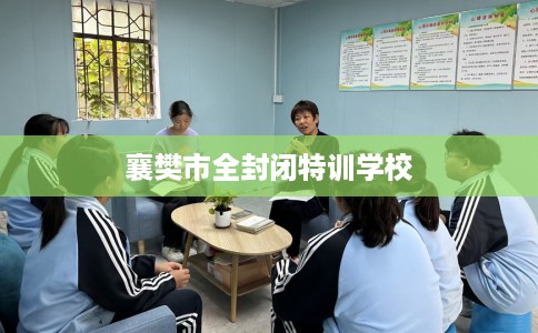 襄樊市全封闭特训学校 襄樊市全封闭特训学校
