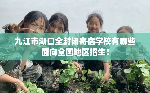 九江市湖口全封闭寄宿学校有哪些面向全国地区招生！