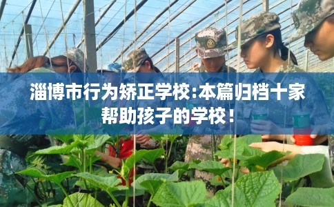 淄博市行为矫正学校:本篇归档十家帮助孩子的学校! 淄博市行为矫正学校:本篇归档十家帮助孩子的学校!