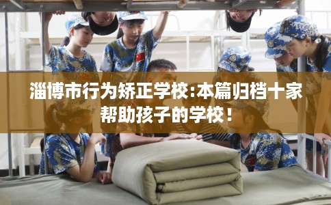 淄博市行为矫正学校:本篇归档十家帮助孩子的学校! 淄博市行为矫正学校:本篇归档十家帮助孩子的学校!