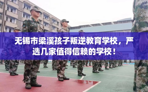 无锡市梁溪孩子叛逆教育学校,严选几家值得信赖的学校! 无锡市梁溪孩子叛逆教育学校,严选几家值得信赖的学校!