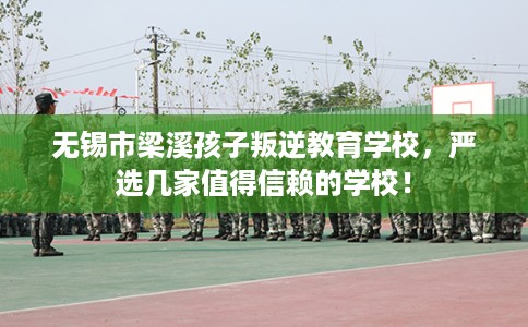 无锡市梁溪孩子叛逆教育学校，严选几家值得信赖的学校！