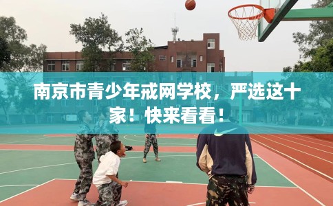 南京市青少年戒网学校,严选这十家!快来看看! 南京市青少年戒网学校,严选这十家!快来看看!