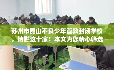 苏州市昆山不良少年管教封闭学校，请瞧这十家！本文为您精心筛选！