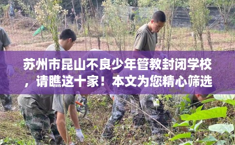 苏州市昆山不良少年管教封闭学校，请瞧这十家！本文为您精心筛选！