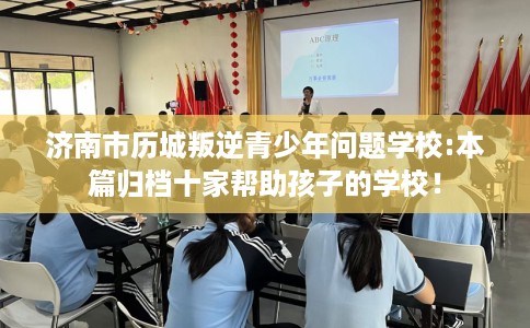 济南市历城叛逆青少年问题学校:本篇归档十家帮助孩子的学校! 济南市历城叛逆青少年问题学校:本篇归档十家帮助孩子的学校!