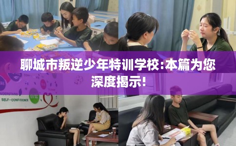 聊城市叛逆少年特训学校:本篇为您深度揭示!