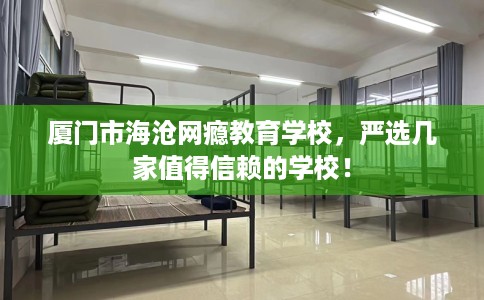 厦门市海沧网瘾教育学校,严选几家值得信赖的学校! 厦门市海沧网瘾教育学校,严选几家值得信赖的学校!