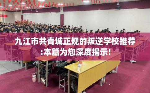 九江市共青城正规的叛逆学校推荐:本篇为您深度揭示! 九江市共青城正规的叛逆学校推荐:本篇为您深度揭示!