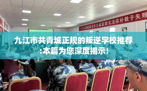 九江市共青城正规的叛逆学校推荐:本篇为您深度揭示! 九江市共青城正规的叛逆学校推荐:本篇为您深度揭示!