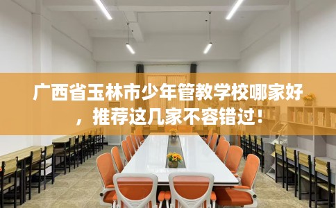 广西省玉林市少年管教学校哪家好,推荐这几家不容错过! 广西省玉林市少年管教学校哪家好,推荐这几家不容错过!