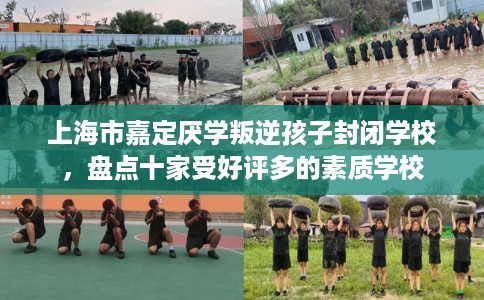 上海市嘉定厌学叛逆孩子封闭学校，盘点十家受好评多的素质学校