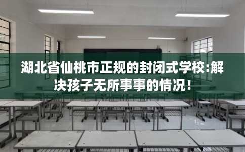 湖北省仙桃市正规的封闭式学校:解决孩子无所事事的情况! 湖北省仙桃市正规的封闭式学校:解决孩子无所事事的情况!