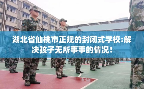 湖北省仙桃市正规的封闭式学校:解决孩子无所事事的情况! 湖北省仙桃市正规的封闭式学校:解决孩子无所事事的情况!