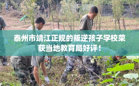 泰州市靖江正规的叛逆孩子学校荣获当地教育局好评! 泰州市靖江正规的叛逆孩子学校荣获当地教育局好评!