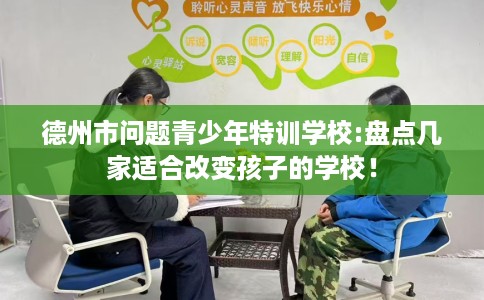 德州市问题青少年特训学校:盘点几家适合改变孩子的学校！