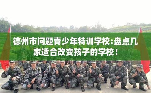德州市问题青少年特训学校:盘点几家适合改变孩子的学校！