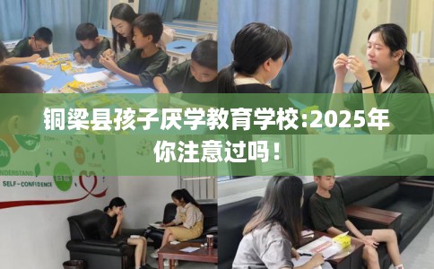 铜梁县孩子厌学教育学校:2025年你注意过吗! 铜梁县孩子厌学教育学校:2025年你注意过吗!