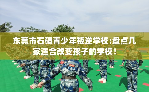 东莞市石碣青少年叛逆学校:盘点几家适合改变孩子的学校! 东莞市石碣青少年叛逆学校:盘点几家适合改变孩子的学校!