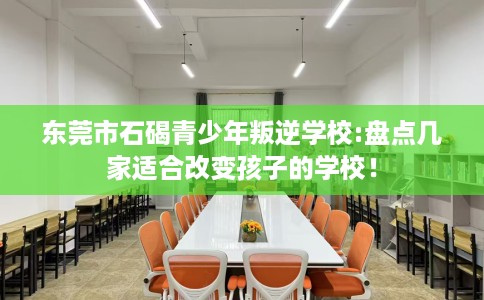东莞市石碣青少年叛逆学校:盘点几家适合改变孩子的学校! 东莞市石碣青少年叛逆学校:盘点几家适合改变孩子的学校!
