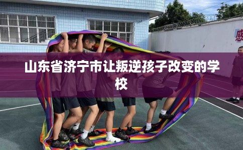 山东省济宁市让叛逆孩子改变的学校