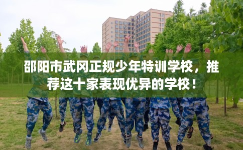邵阳市武冈正规少年特训学校,推荐这十家表现优异的学校! 邵阳市武冈正规少年特训学校,推荐这十家表现优异的学校!