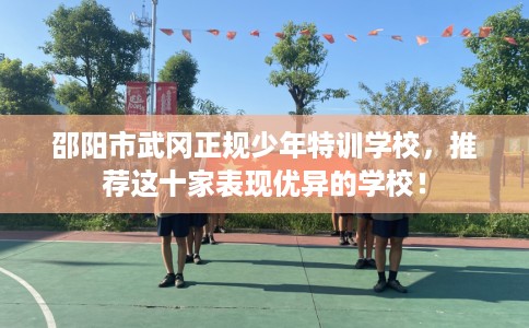 邵阳市武冈正规少年特训学校,推荐这十家表现优异的学校! 邵阳市武冈正规少年特训学校,推荐这十家表现优异的学校!