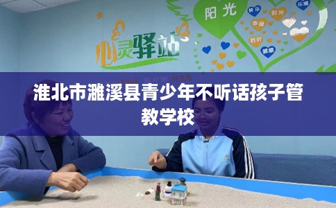 淮北市濉溪县青少年不听话孩子管教学校