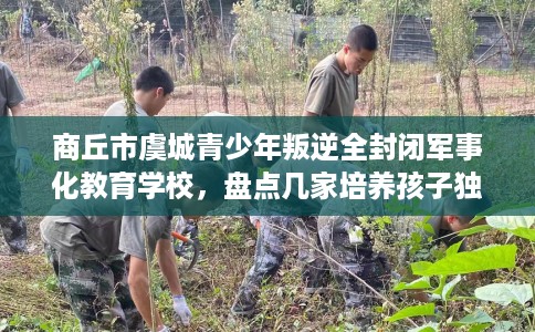 商丘市虞城青少年叛逆全封闭军事化教育学校，盘点几家培养孩子独立能力学校！