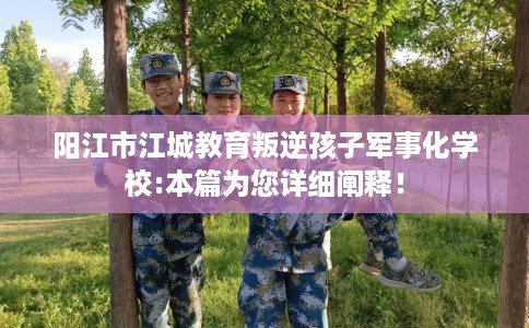 阳江市江城教育叛逆孩子军事化学校:本篇为您详细阐释! 阳江市江城教育叛逆孩子军事化学校:本篇为您详细阐释!