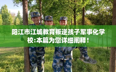 阳江市江城教育叛逆孩子军事化学校:本篇为您详细阐释! 阳江市江城教育叛逆孩子军事化学校:本篇为您详细阐释!