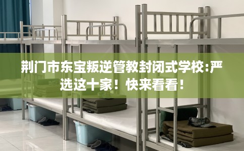 荆门市东宝叛逆管教封闭式学校:严选这十家!快来看看! 荆门市东宝叛逆管教封闭式学校:严选这十家!快来看看!