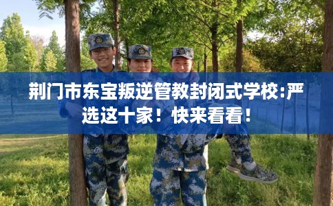 荆门市东宝叛逆管教封闭式学校:严选这十家!快来看看! 荆门市东宝叛逆管教封闭式学校:严选这十家!快来看看!