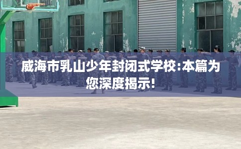 威海市乳山少年封闭式学校:本篇为您深度揭示! 威海市乳山少年封闭式学校:本篇为您深度揭示!
