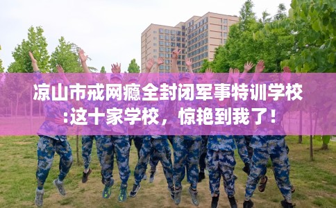 凉山市戒网瘾全封闭军事特训学校:这十家学校,惊艳到我了! 凉山市戒网瘾全封闭军事特训学校:这十家学校,惊艳到我了!