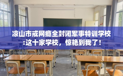 凉山市戒网瘾全封闭军事特训学校:这十家学校,惊艳到我了! 凉山市戒网瘾全封闭军事特训学校:这十家学校,惊艳到我了!