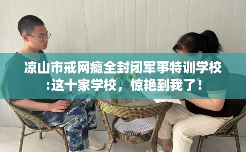 凉山市戒网瘾全封闭军事特训学校:这十家学校，惊艳到我了！