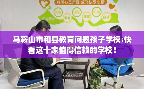 马鞍山市和县教育问题孩子学校:快看这十家值得信赖的学校！