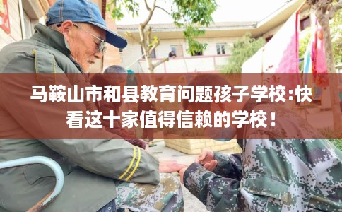 马鞍山市和县教育问题孩子学校:快看这十家值得信赖的学校！